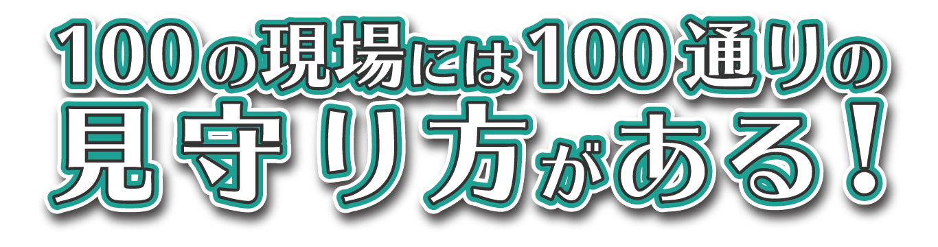 100の現場には100通りの見守り方がある！